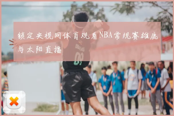 锁定央视网体育观看NBA常规赛雄鹿与太阳直播