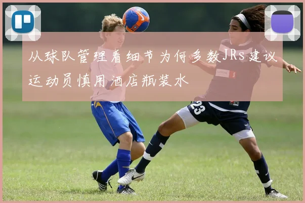 从球队管理看细节为何多数JRs建议运动员慎用酒店瓶装水
