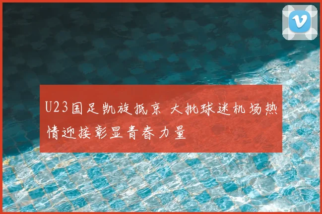 U23国足凯旋抵京 大批球迷机场热情迎接彰显青春力量