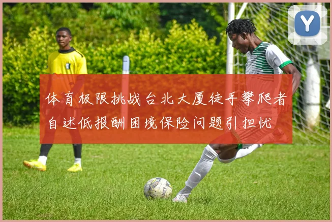 体育极限挑战台北大厦徒手攀爬者自述低报酬困境保险问题引担忧