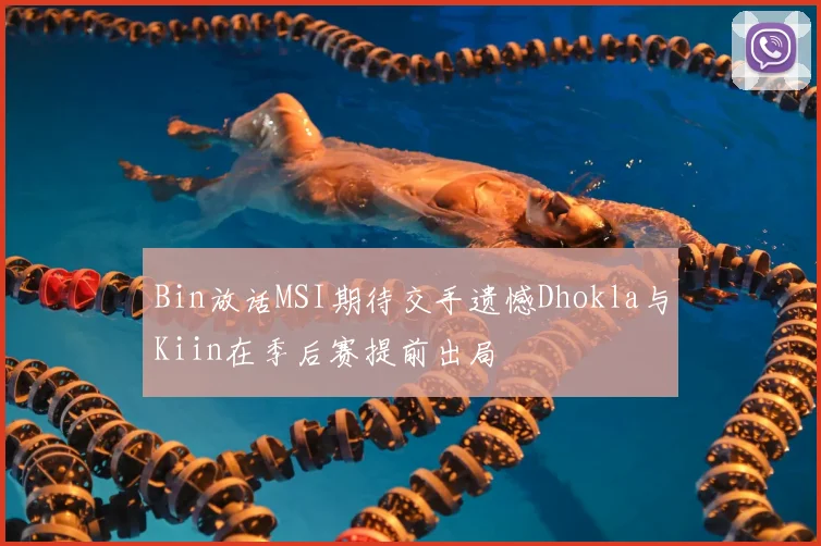 Bin放话MSI期待交手遗憾Dhokla与Kiin在季后赛提前出局