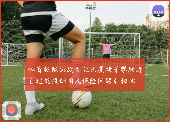 体育极限挑战台北大厦徒手攀爬者自述低报酬困境保险问题引担忧