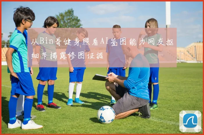 从Bin哥健身照看AI鉴图能力网友抠细节揭露修图证据