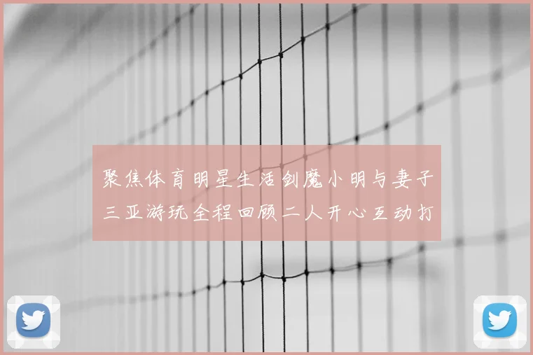 聚焦体育明星生活剑魔小明与妻子三亚游玩全程回顾二人开心互动打破传闻