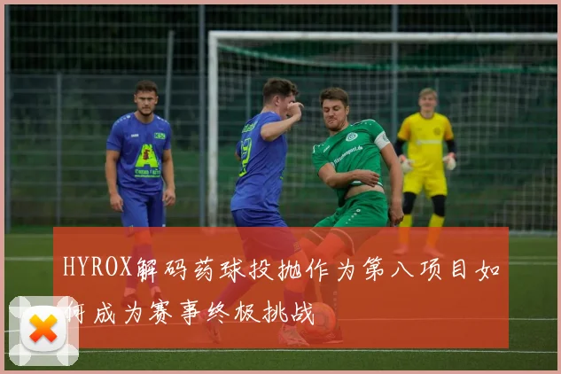 HYROX解码药球投抛作为第八项目如何成为赛事终极挑战