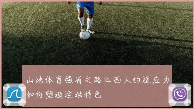 山地体育强省之路江西人的适应力如何塑造运动特色