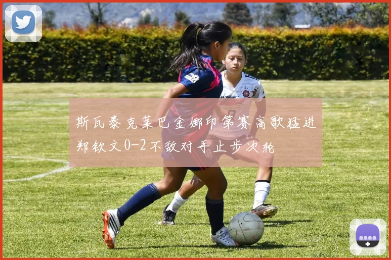斯瓦泰克莱巴金娜印第赛高歌猛进郑钦文0-2不敌对手止步次轮
