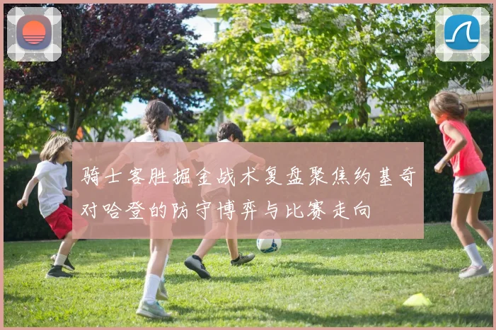 骑士客胜掘金战术复盘聚焦约基奇对哈登的防守博弈与比赛走向