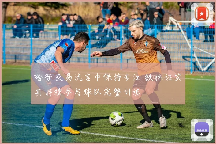 哈登交易流言中保持专注 铁林证实其持续参与球队完整训练