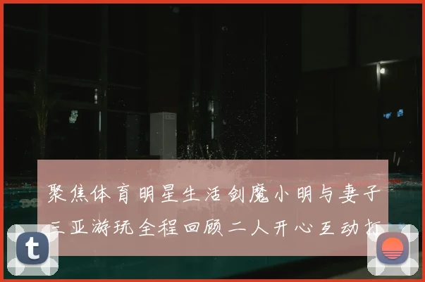 聚焦体育明星生活剑魔小明与妻子三亚游玩全程回顾二人开心互动打破传闻