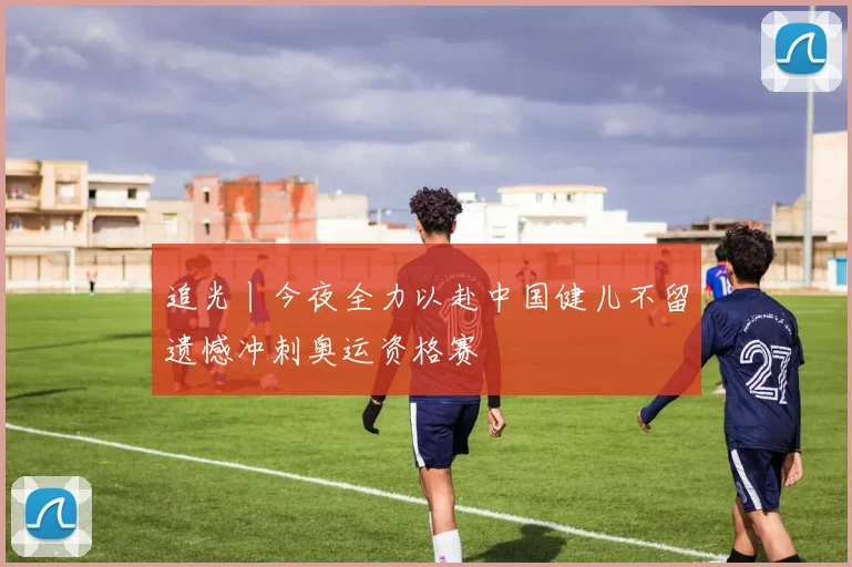 追光丨今夜全力以赴中国健儿不留遗憾冲刺奥运资格赛