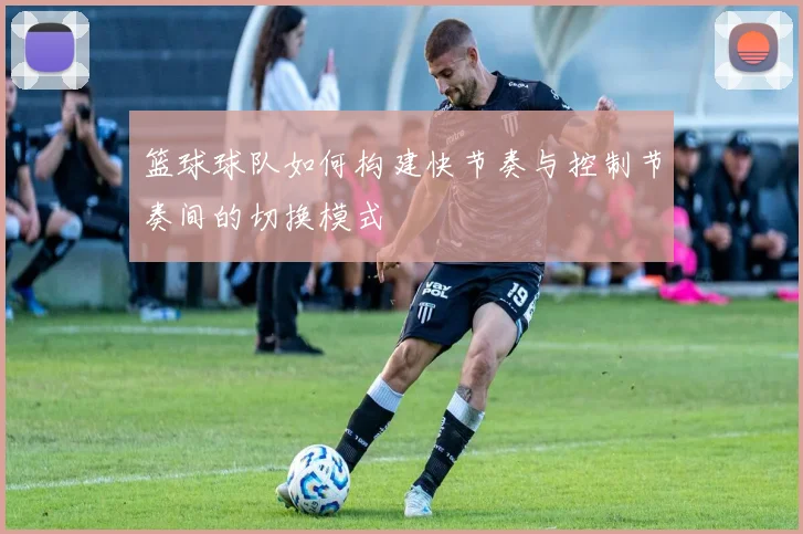 篮球球队如何构建快节奏与控制节奏间的切换模式