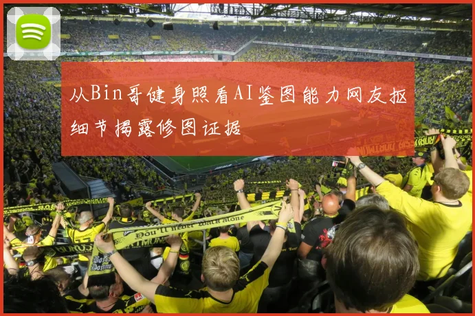 从Bin哥健身照看AI鉴图能力网友抠细节揭露修图证据