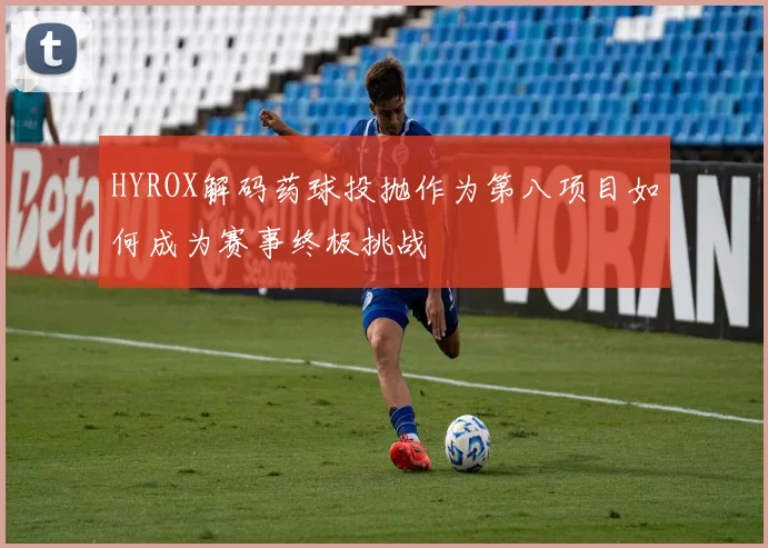 HYROX解码药球投抛作为第八项目如何成为赛事终极挑战