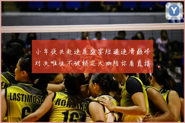 小年夜共赴速度盛宴短道速滑巅峰对决唯快不破锁定大咖陪你看直播