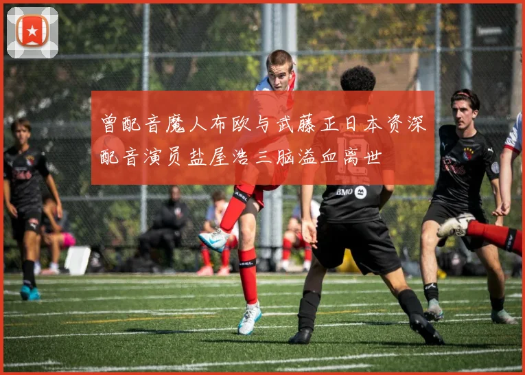 曾配音魔人布欧与武藤正日本资深配音演员盐屋浩三脑溢血离世