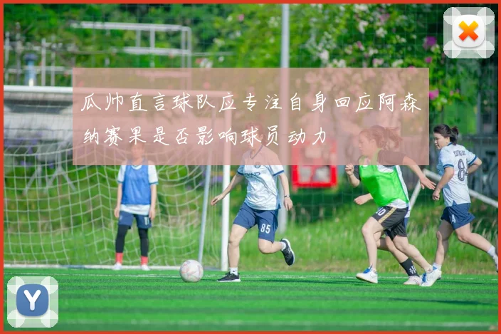 瓜帅直言球队应专注自身回应阿森纳赛果是否影响球员动力