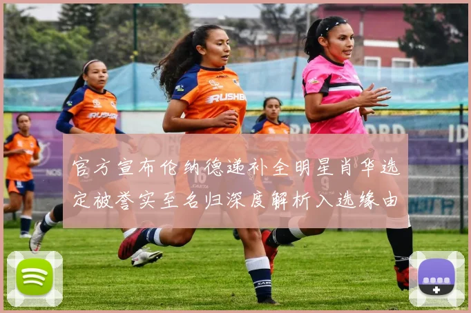 官方宣布伦纳德递补全明星肖华选定被誉实至名归深度解析入选缘由